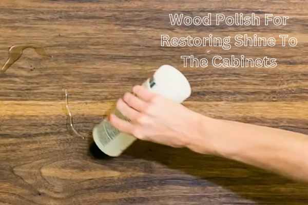 Wood Polish For Restoring Shine To The Cabinets