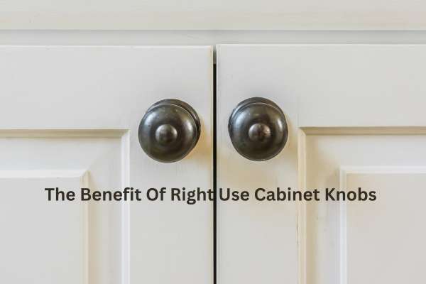 The Benefit Of Right Use Cabinet Knobs
