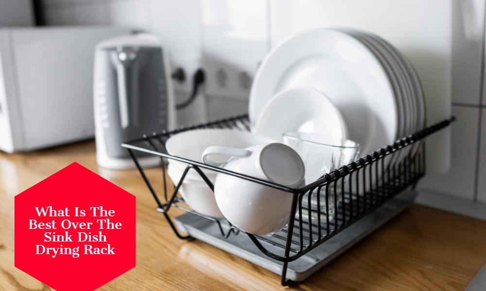 What Is The Best Over The Sink Dish Drying Rack